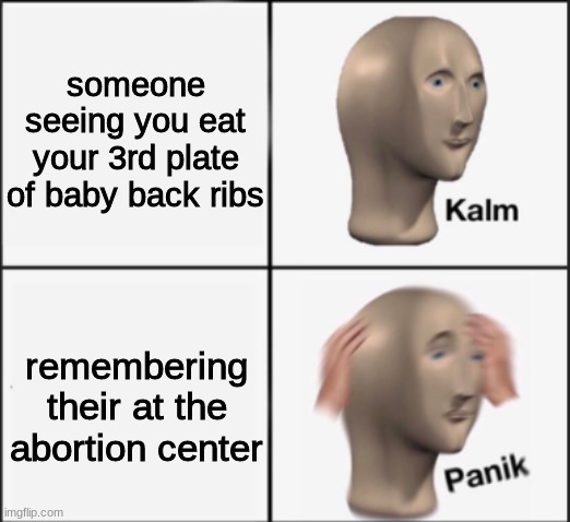 kalm panik | someone seeing you eat your 3rd plate of baby back ribs; remembering their at the abortion center | image tagged in kalm panik | made w/ Imgflip meme maker