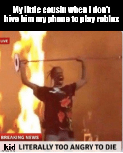 man literally too angery to die | My little cousin when I don't hive him my phone to play roblox; kid | image tagged in man literally too angery to die | made w/ Imgflip meme maker