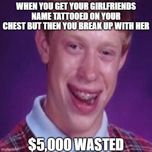 The wasted money | WHEN YOU GET YOUR GIRLFRIENDS NAME TATTOOED ON YOUR CHEST BUT THEN YOU BREAK UP WITH HER; $5,000 WASTED | image tagged in good | made w/ Imgflip meme maker