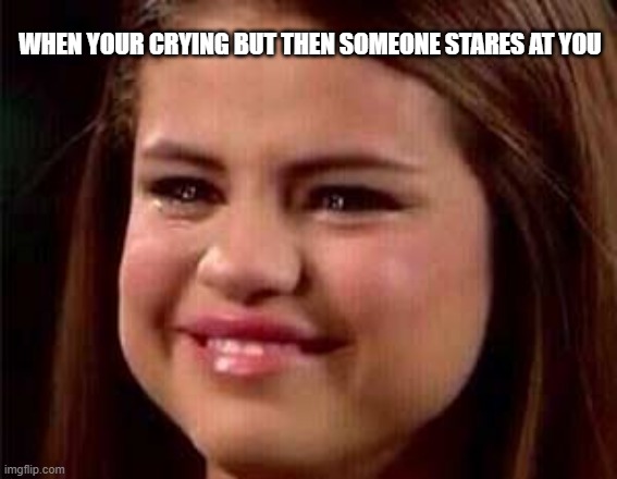 Fr! I am not about to get made fun of. | WHEN YOUR CRYING BUT THEN SOMEONE STARES AT YOU | image tagged in sad selena | made w/ Imgflip meme maker