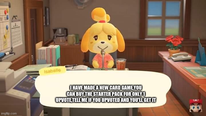 card game | I HAVE MADE A NEW CARD GAME,YOU CAN BUY THE STARTER PACK FOR ONLY 1 UPVOTE,TELL ME IF YOU UPVOTED AND YOU'LL GET IT | image tagged in isabelle animal crossing announcement | made w/ Imgflip meme maker