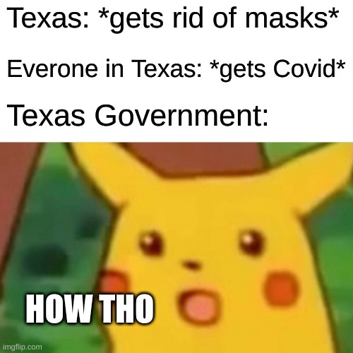 WHAT KIND OF STUPID STUPIDITY IS THIS IDIOCY | Texas: *gets rid of masks*; Everone in Texas: *gets Covid*; Texas Government:; HOW THO | image tagged in memes,surprised pikachu | made w/ Imgflip meme maker