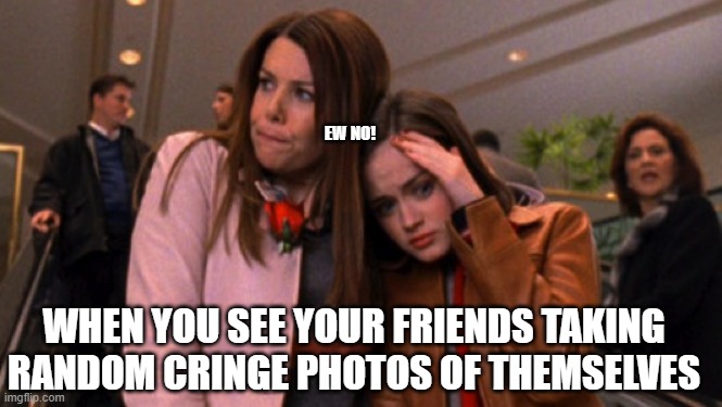 SIKE! Don't even try to get me into a pic you KNOW is cringey. |  EW NO! WHEN YOU SEE YOUR FRIENDS TAKING RANDOM CRINGE PHOTOS OF THEMSELVES | image tagged in gilmore girls | made w/ Imgflip meme maker