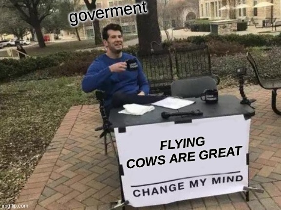 haha minecraft referancekind of | goverment; FLYING COWS ARE GREAT | image tagged in memes,change my mind,reeeeeeeeeeeeeeeeeeeeee | made w/ Imgflip meme maker