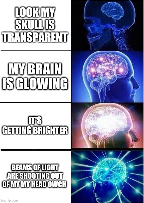 Smart meme | LOOK MY SKULL IS TRANSPARENT; MY BRAIN IS GLOWING; IT'S GETTING BRIGHTER; BEAMS OF LIGHT ARE SHOOTING OUT OF MY MY HEAD OWCH | image tagged in memes,expanding brain | made w/ Imgflip meme maker