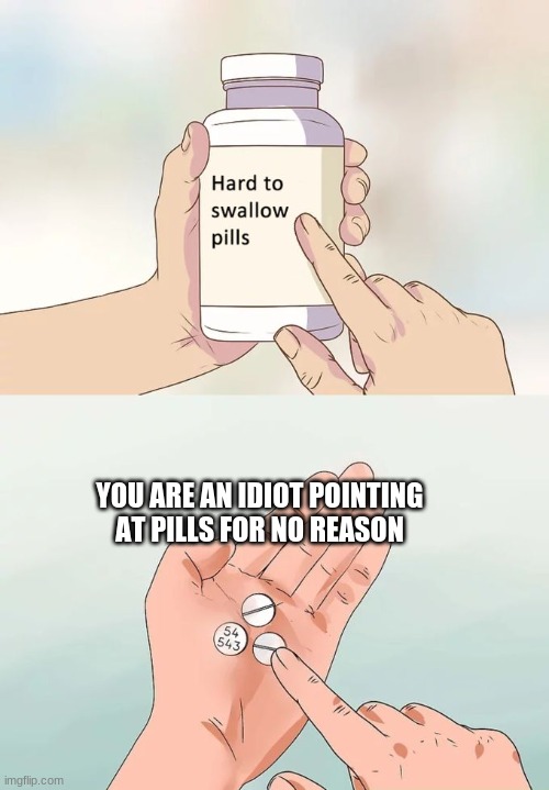 Hard To Swallow Pills | YOU ARE AN IDIOT POINTING AT PILLS FOR NO REASON | image tagged in memes,hard to swallow pills | made w/ Imgflip meme maker