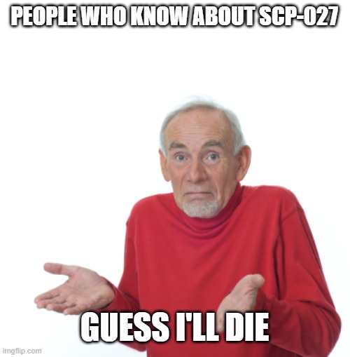 Guess I'll die  | PEOPLE WHO KNOW ABOUT SCP-027 GUESS I'LL DIE | image tagged in guess i'll die | made w/ Imgflip meme maker