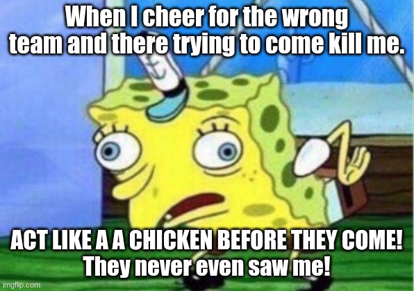 Mocking Spongebob | When I cheer for the wrong team and there trying to come kill me. ACT LIKE A A CHICKEN BEFORE THEY COME!
They never even saw me! | image tagged in memes,mocking spongebob | made w/ Imgflip meme maker