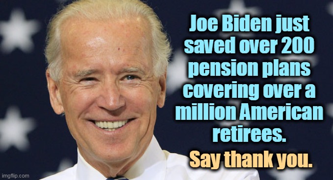 As if Trump gave a sh*t about retired working men and women. As long as they voted for him on their way to the cemetery. | Joe Biden just 
saved over 200 
pension plans 
covering over a 
million American 
retirees. Say thank you. | image tagged in joe biden the smiling patriot,retirement,poverty,fixed,biden | made w/ Imgflip meme maker