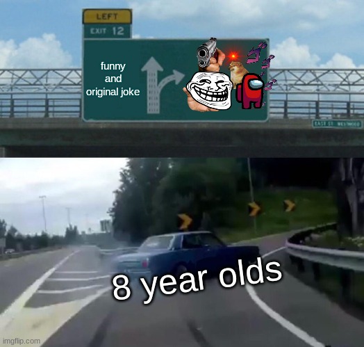 heres a meme | funny and original joke; 8 year olds | image tagged in memes,left exit 12 off ramp | made w/ Imgflip meme maker