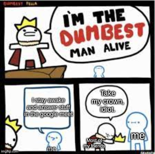 Is this really a bad thing-? | Take my crown, idiot. I stay awake and answer stuff in the google meet; me; Most of my friends; me | image tagged in i'm the dumbest man alive,online school | made w/ Imgflip meme maker