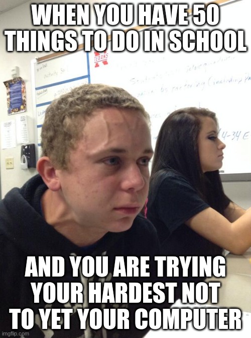 Hold fart | WHEN YOU HAVE 50 THINGS TO DO IN SCHOOL; AND YOU ARE TRYING YOUR HARDEST NOT TO YET YOUR COMPUTER | image tagged in hold fart | made w/ Imgflip meme maker