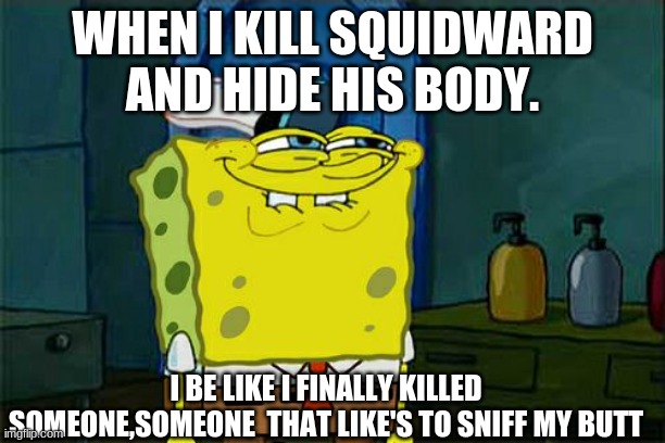 Don't You Squidward | WHEN I KILL SQUIDWARD AND HIDE HIS BODY. I BE LIKE I FINALLY KILLED SOMEONE,SOMEONE  THAT LIKE'S TO SNIFF MY BUTT | image tagged in memes,don't you squidward | made w/ Imgflip meme maker