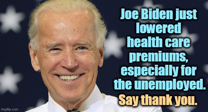 As if Trump gave a sh*t about those thrown out of work by COVID-19. They're losers. That's enough for him. | Joe Biden just 
lowered 
health care 
premiums, 
especially for 
the unemployed. Say thank you. | image tagged in biden,health care,insurance,unemployed,democrats | made w/ Imgflip meme maker