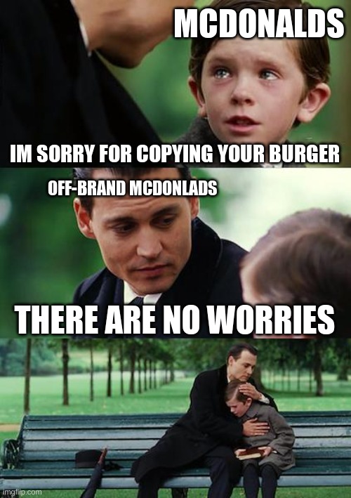 McDonalds steals another idea | MCDONALDS; IM SORRY FOR COPYING YOUR BURGER; OFF-BRAND MCDONLADS; THERE ARE NO WORRIES | image tagged in memes,finding neverland | made w/ Imgflip meme maker