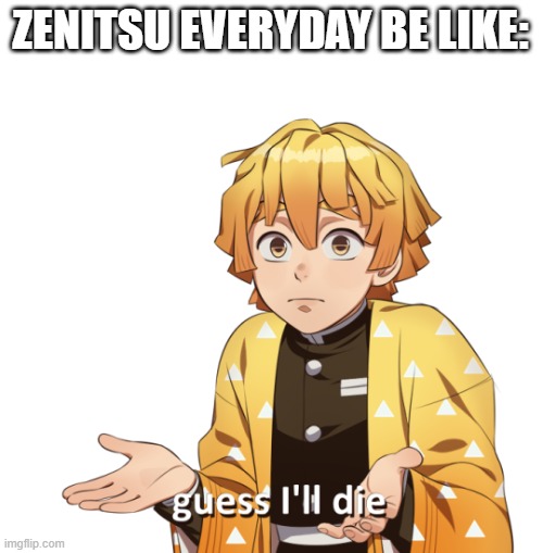 true tho | ZENITSU EVERYDAY BE LIKE: | image tagged in zenitsu,guess i'll die | made w/ Imgflip meme maker