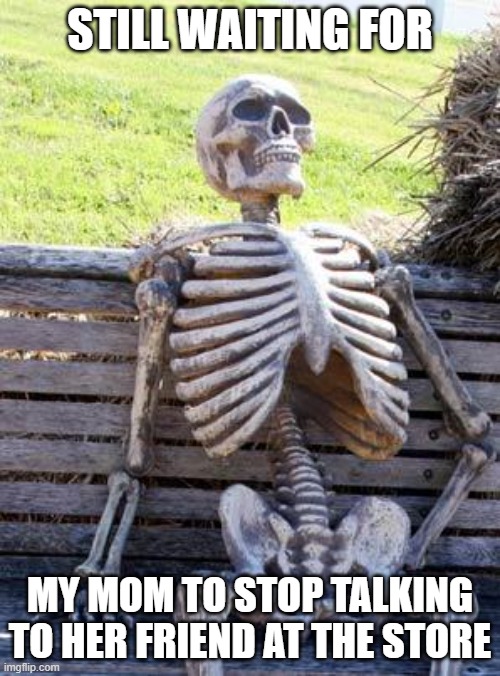 yep, still waiting | STILL WAITING FOR; MY MOM TO STOP TALKING TO HER FRIEND AT THE STORE | image tagged in memes,waiting skeleton | made w/ Imgflip meme maker