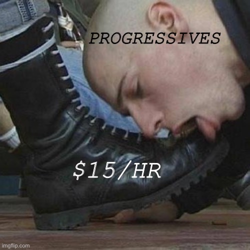 Bootlickers | PROGRESSIVES; $15/HR | image tagged in progressives,statists | made w/ Imgflip meme maker