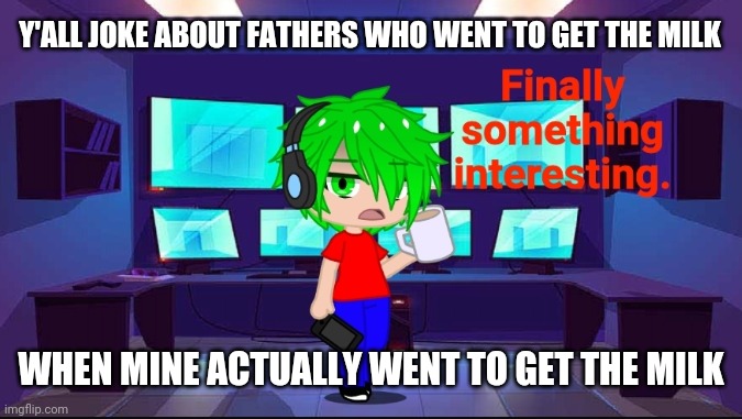 Me when someone makes a joke about dads getting milk: | Y'ALL JOKE ABOUT FATHERS WHO WENT TO GET THE MILK; WHEN MINE ACTUALLY WENT TO GET THE MILK | image tagged in finally something interesting | made w/ Imgflip meme maker