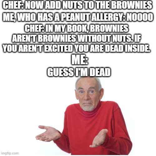 When the Chef adds Nuts | CHEF: NOW ADD NUTS TO THE BROWNIES; ME, WHO HAS A PEANUT ALLERGY: NOOOO; CHEF: IN MY BOOK, BROWNIES AREN'T BROWNIES WITHOUT NUTS. IF YOU AREN'T EXCITED YOU ARE DEAD INSIDE. ME:; GUESS I'M DEAD | image tagged in allergy | made w/ Imgflip meme maker