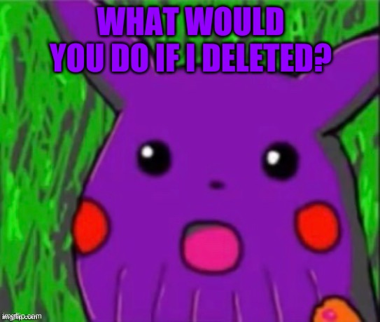 EEEEEEEEE | WHAT WOULD YOU DO IF I DELETED? | image tagged in thanochu | made w/ Imgflip meme maker