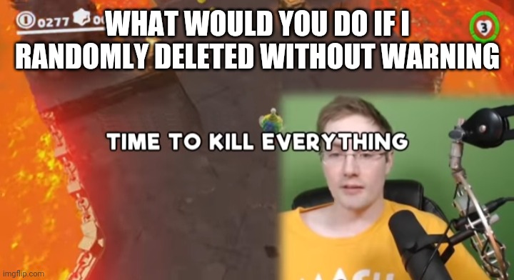 I wont btw | WHAT WOULD YOU DO IF I RANDOMLY DELETED WITHOUT WARNING | image tagged in time to kill everything failboat | made w/ Imgflip meme maker