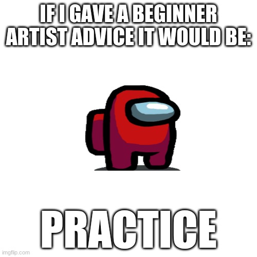 Blank Transparent Square | IF I GAVE A BEGINNER ARTIST ADVICE IT WOULD BE:; PRACTICE | image tagged in memes,blank transparent square | made w/ Imgflip meme maker