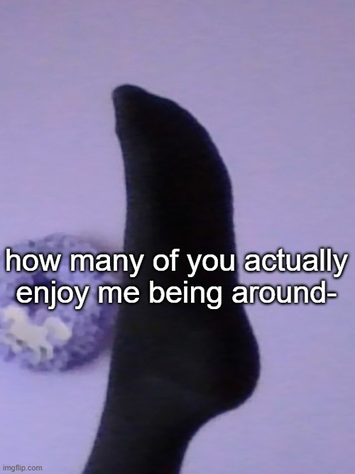 how many of you actually enjoy me being around- | image tagged in perhaps rose's foot | made w/ Imgflip meme maker
