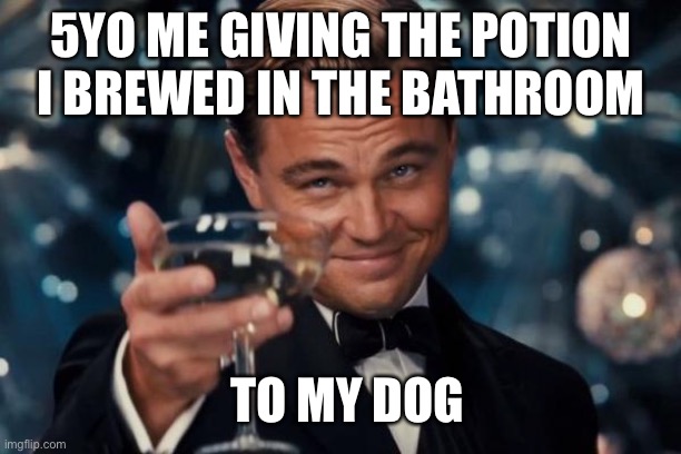 Brewing potions | 5YO ME GIVING THE POTION I BREWED IN THE BATHROOM; TO MY DOG | image tagged in memes,leonardo dicaprio cheers | made w/ Imgflip meme maker