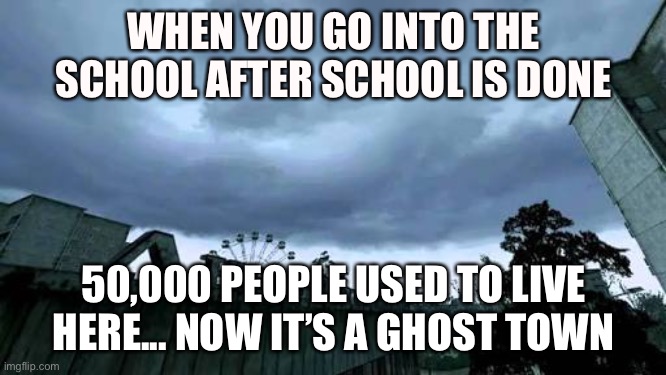 50000 people used to live here...Now it's a ghost town. |  WHEN YOU GO INTO THE SCHOOL AFTER SCHOOL IS DONE; 50,000 PEOPLE USED TO LIVE HERE... NOW IT’S A GHOST TOWN | image tagged in 50000 people used to live here now it's a ghost town | made w/ Imgflip meme maker