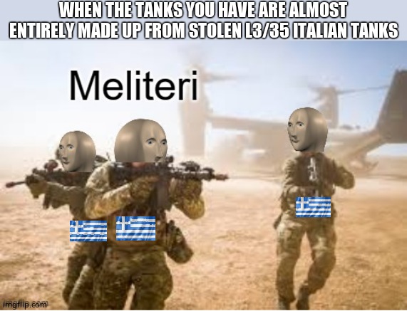 Military Meme man | WHEN THE TANKS YOU HAVE ARE ALMOST ENTIRELY MADE UP FROM STOLEN L3/35 ITALIAN TANKS | image tagged in military meme man,greece,tanks,ww2 | made w/ Imgflip meme maker