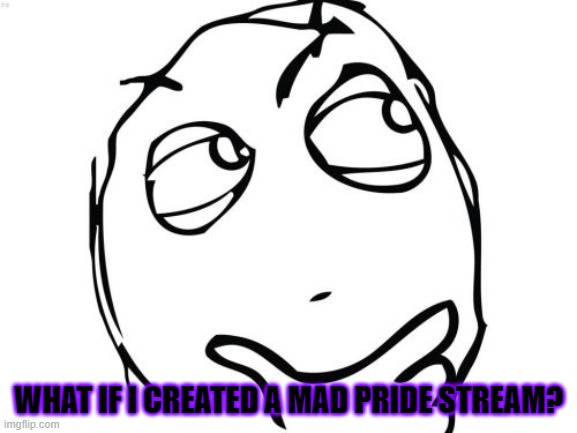 Hmmmmmmmmmmmmmm, I mean, Homophobes say it's a "Mental illess", Soo... Meh, Screw it! I can still be proud! | WHAT IF I CREATED A MAD PRIDE STREAM? | image tagged in memes,question rage face,mad pride,lgbt | made w/ Imgflip meme maker