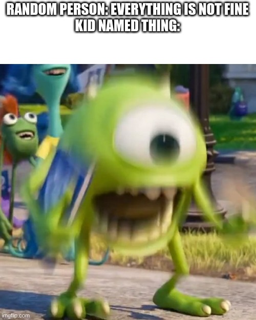 YAAAH | RANDOM PERSON: EVERYTHING IS NOT FINE
KID NAMED THING: | image tagged in mike wazowski | made w/ Imgflip meme maker