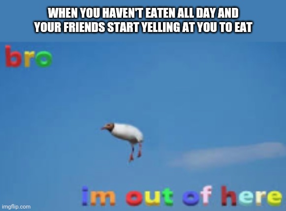 Yuh | WHEN YOU HAVEN'T EATEN ALL DAY AND YOUR FRIENDS START YELLING AT YOU TO EAT | image tagged in bro im out of here | made w/ Imgflip meme maker