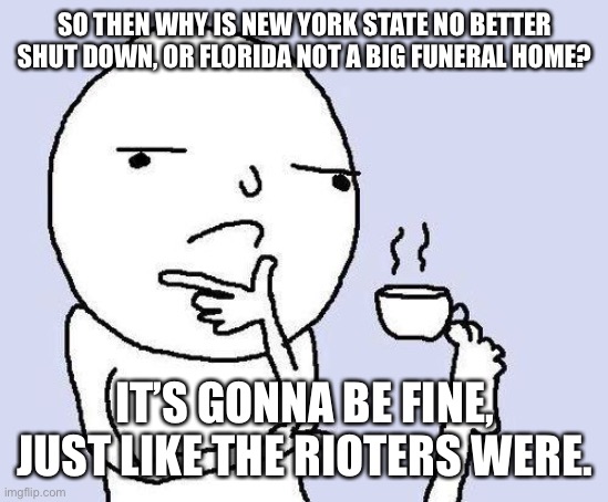 thinking meme | SO THEN WHY IS NEW YORK STATE NO BETTER SHUT DOWN, OR FLORIDA NOT A BIG FUNERAL HOME? IT’S GONNA BE FINE, JUST LIKE THE RIOTERS WERE. | image tagged in thinking meme | made w/ Imgflip meme maker