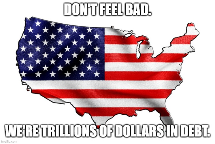 United States of America | DON'T FEEL BAD. WE'RE TRILLIONS OF DOLLARS IN DEBT. | image tagged in united states of america | made w/ Imgflip meme maker