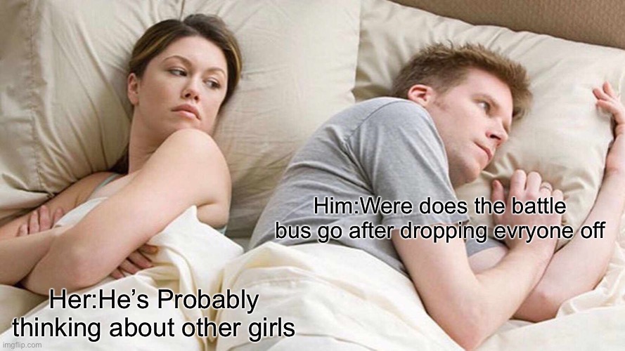 Lol | Him:Were does the battle bus go after dropping everyone off; Her:He’s Probably thinking about other girls | image tagged in memes,i bet he's thinking about other women | made w/ Imgflip meme maker