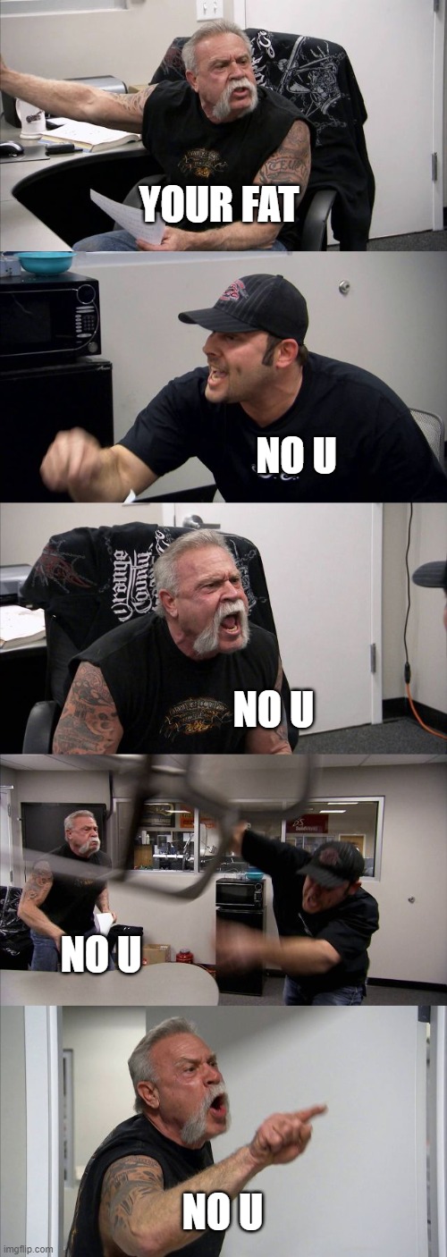 When Six year olds fight | YOUR FAT; NO U; NO U; NO U; NO U | image tagged in memes,american chopper argument | made w/ Imgflip meme maker