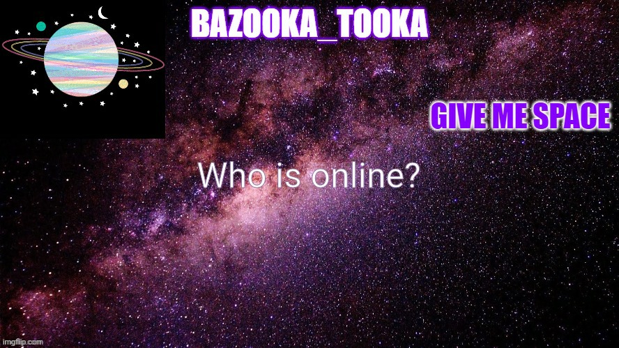 Bazookas space temp | Who is online? | image tagged in bazookas space temp | made w/ Imgflip meme maker