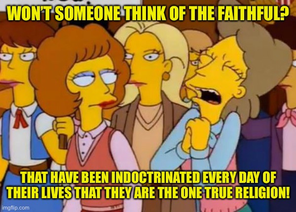 Think Of The Children, Simpsons | WON’T SOMEONE THINK OF THE FAITHFUL? THAT HAVE BEEN INDOCTRINATED EVERY DAY OF THEIR LIVES THAT THEY ARE THE ONE TRUE RELIGION! | image tagged in think of the children simpsons | made w/ Imgflip meme maker