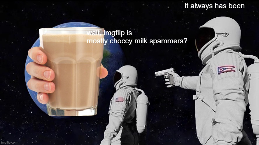 Really tho | It always has been; wait, imgflip is mostly choccy milk spammers? | image tagged in memes,always has been | made w/ Imgflip meme maker