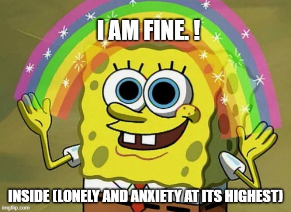 Imagination Spongebob | I AM FINE. ! INSIDE (LONELY AND ANXIETY AT ITS HIGHEST) | image tagged in memes,imagination spongebob | made w/ Imgflip meme maker