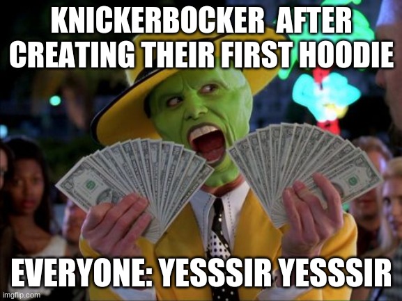 Money Money | KNICKERBOCKER  AFTER CREATING THEIR FIRST HOODIE; EVERYONE: YESSSIR YESSSIR | image tagged in memes,money money | made w/ Imgflip meme maker
