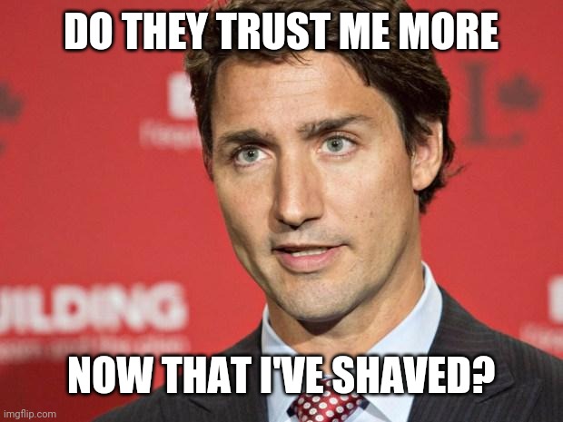 Trudeau | DO THEY TRUST ME MORE; NOW THAT I'VE SHAVED? | image tagged in trudeau | made w/ Imgflip meme maker