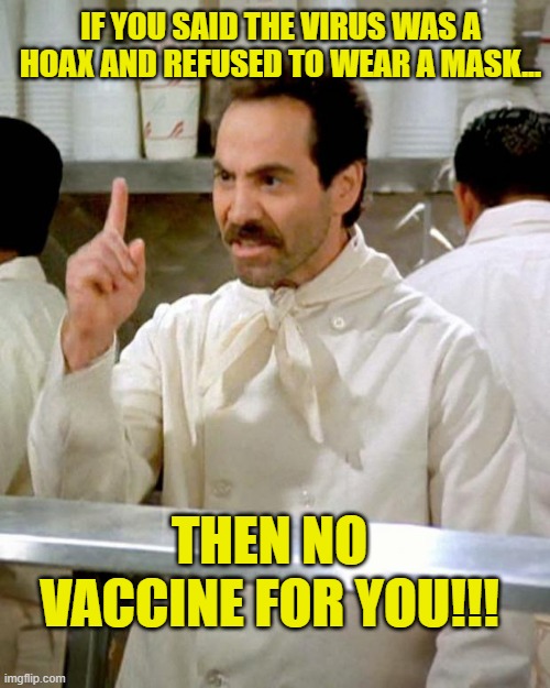 Vaccine | IF YOU SAID THE VIRUS WAS A HOAX AND REFUSED TO WEAR A MASK... THEN NO VACCINE FOR YOU!!! | image tagged in soup nazi | made w/ Imgflip meme maker