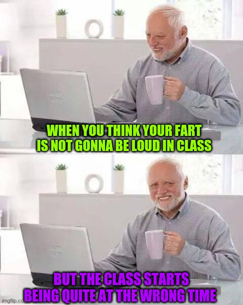 Hide the Pain Harold Meme | WHEN YOU THINK YOUR FART IS NOT GONNA BE LOUD IN CLASS; BUT THE CLASS STARTS BEING QUITE AT THE WRONG TIME | image tagged in memes,hide the pain harold | made w/ Imgflip meme maker