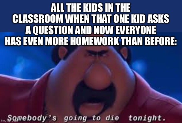 LOL | ALL THE KIDS IN THE CLASSROOM WHEN THAT ONE KID ASKS A QUESTION AND NOW EVERYONE HAS EVEN MORE HOMEWORK THAN BEFORE: | image tagged in somebody's going to die tonight,funny,school,class,surreal angery | made w/ Imgflip meme maker