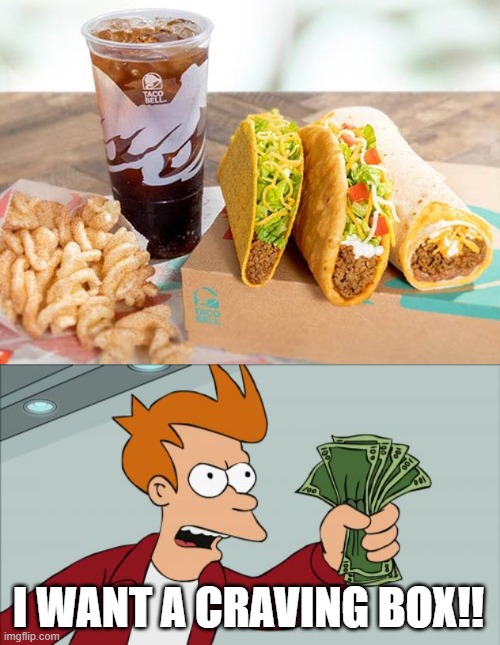 CRAVING BOX!!!!!! | I WANT A CRAVING BOX!! | image tagged in memes,shut up and take my money fry,taco bell | made w/ Imgflip meme maker