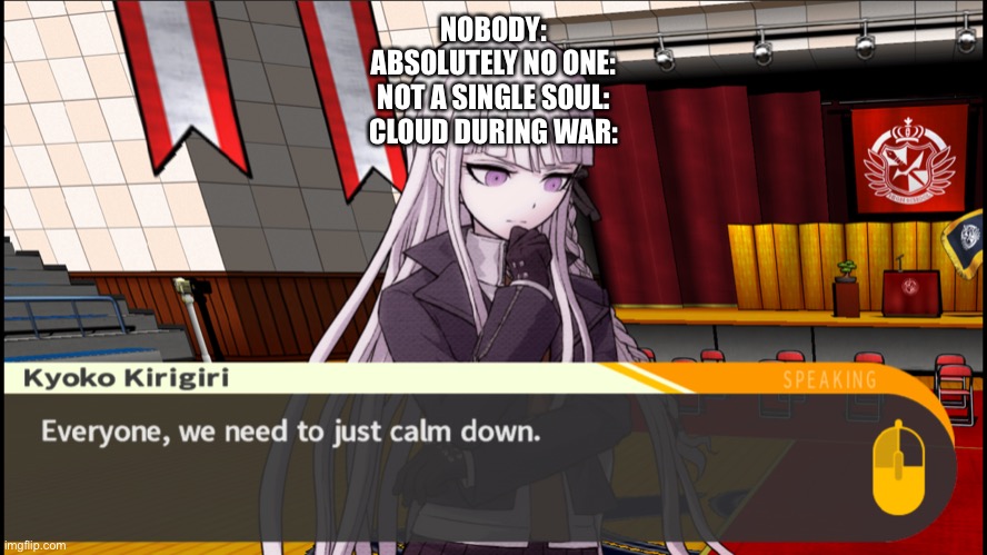 Also am I more of a hero or villain | NOBODY:
ABSOLUTELY NO ONE:
NOT A SINGLE SOUL:
CLOUD DURING WAR: | image tagged in kyoko calm down | made w/ Imgflip meme maker