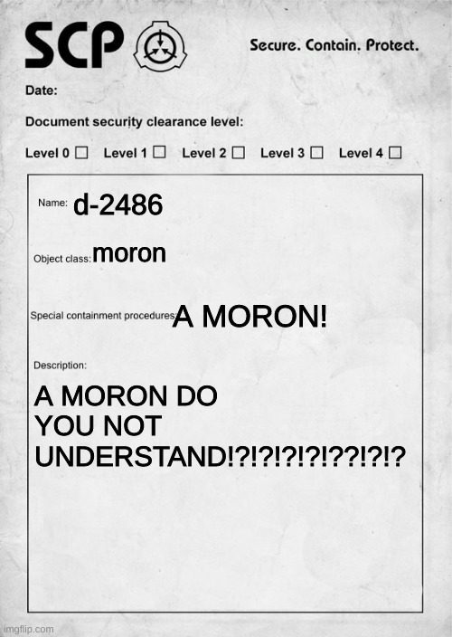 ITS A BIRD ITS A PLANE ITS A DOG NO ITS A MORON! | d-2486; moron; A MORON! A MORON DO YOU NOT UNDERSTAND!?!?!?!?!??!?!? | image tagged in scp document | made w/ Imgflip meme maker